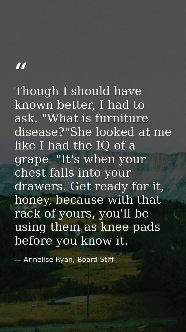 Though I should have known better, I had to ask. "What is furniture disease?"She looked at me like I had the IQ of a gra — Annelise Ryan, Board Stiff