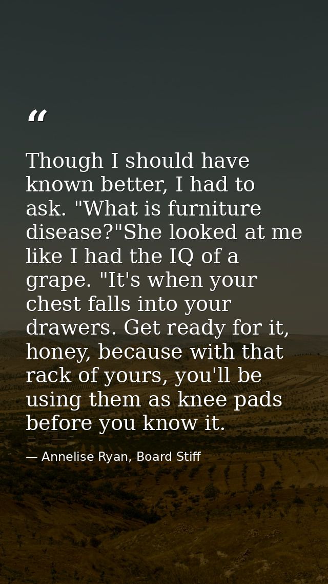 Though I should have known better, I had to ask. "What is furniture disease?"She looked at me like I had the IQ of a gra — Annelise Ryan, Board Stiff