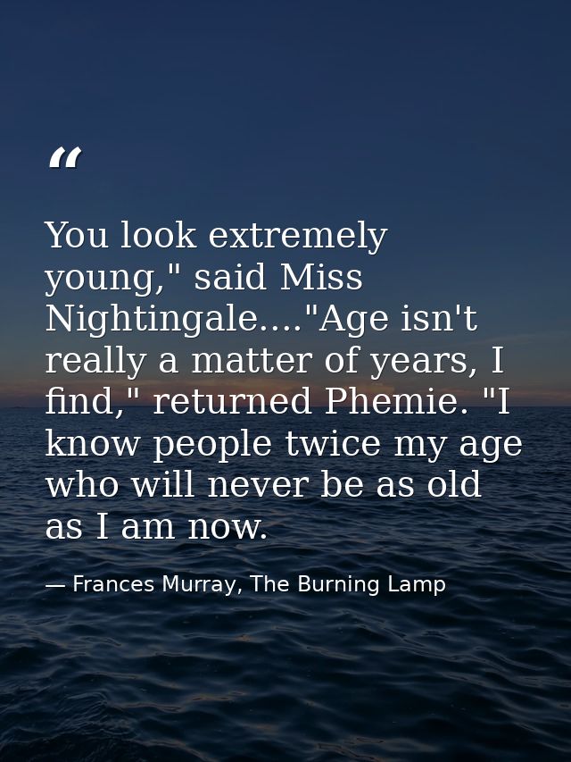 You look extremely young," said Miss Nightingale...."Age isn't really a matter of years, I find," returned Phemie. "I kn — Frances Murray, The Burning Lamp