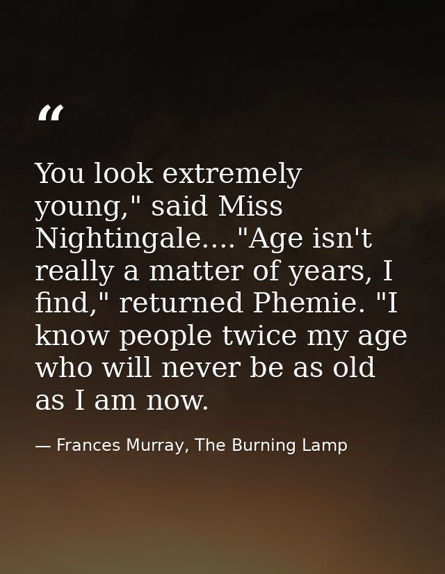 You look extremely young," said Miss Nightingale...."Age isn't really a matter of years, I find," returned Phemie. "I kn — Frances Murray, The Burning Lamp