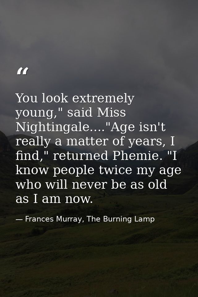 You look extremely young," said Miss Nightingale...."Age isn't really a matter of years, I find," returned Phemie. "I kn — Frances Murray, The Burning Lamp