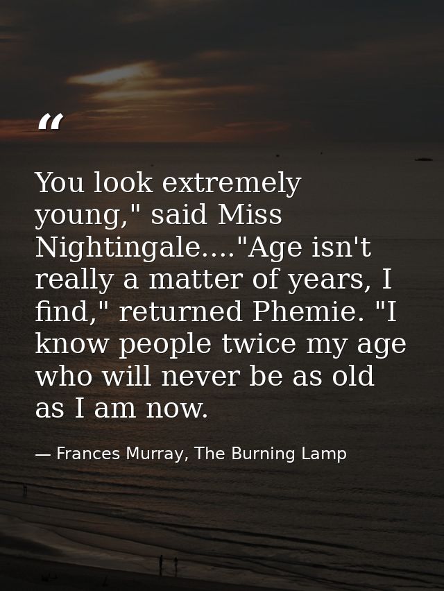 You look extremely young," said Miss Nightingale...."Age isn't really a matter of years, I find," returned Phemie. "I kn — Frances Murray, The Burning Lamp