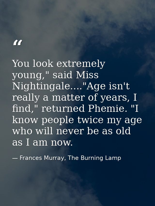 You look extremely young," said Miss Nightingale...."Age isn't really a matter of years, I find," returned Phemie. "I kn — Frances Murray, The Burning Lamp