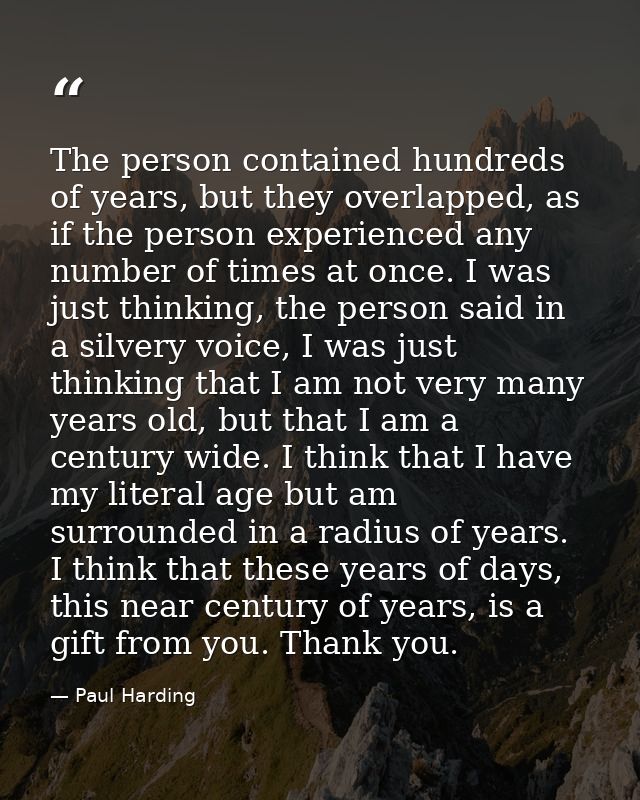 The person contained hundreds of years, but they overlapped, as if the person experienced any number of times at once. I — Paul Harding