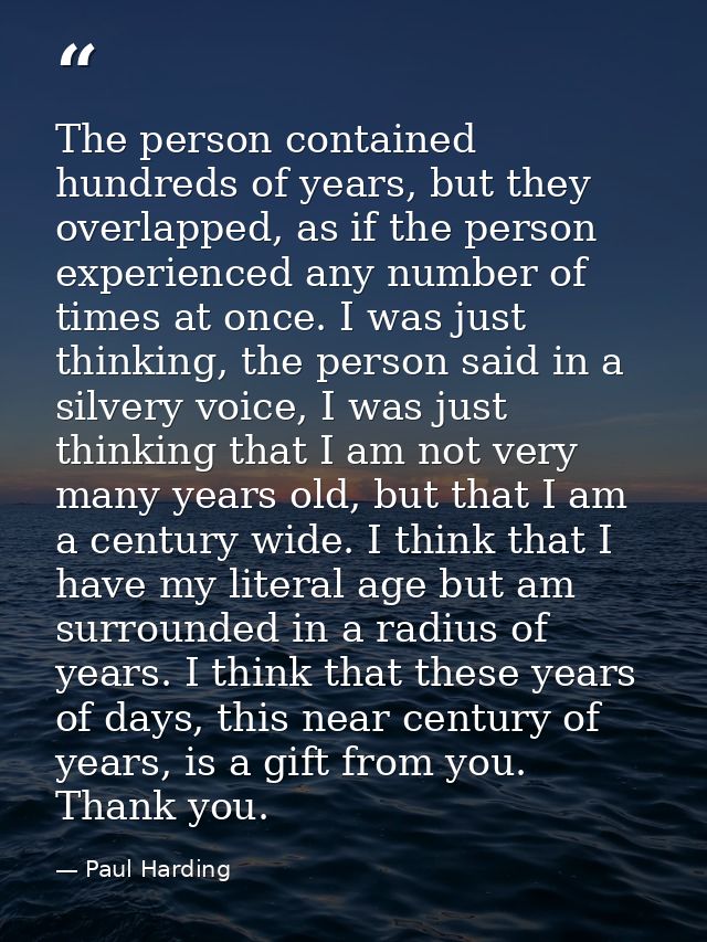 The person contained hundreds of years, but they overlapped, as if the person experienced any number of times at once. I — Paul Harding