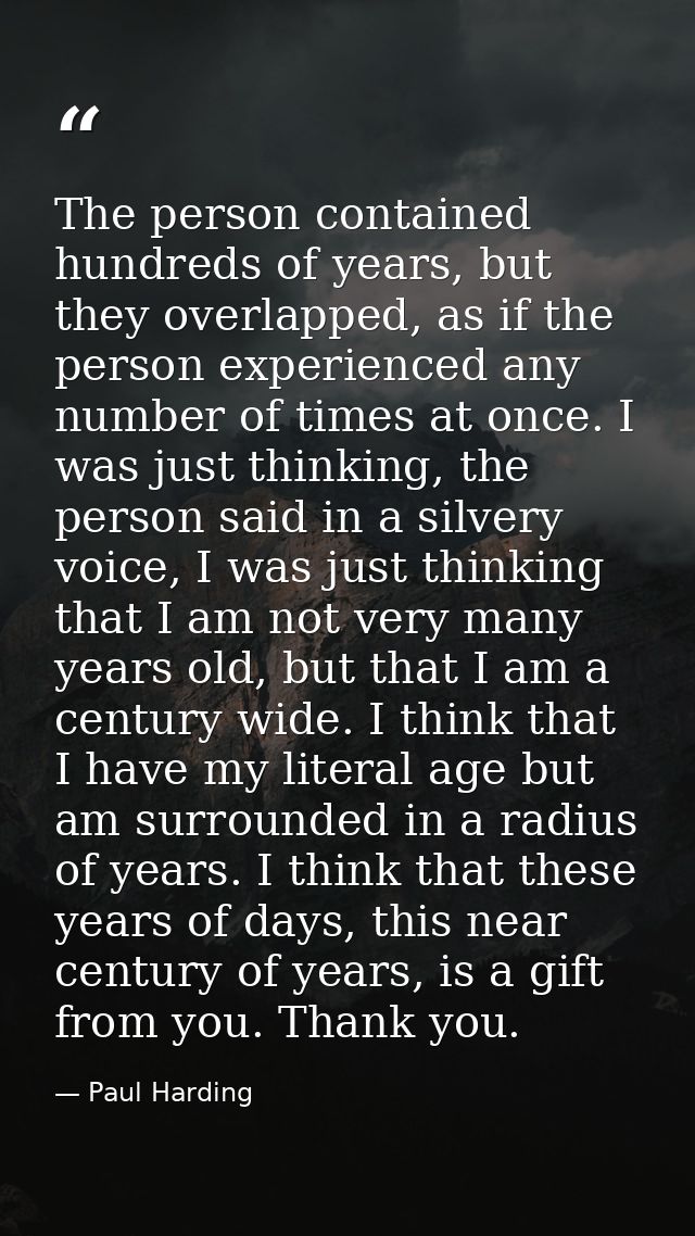 The person contained hundreds of years, but they overlapped, as if the person experienced any number of times at once. I — Paul Harding