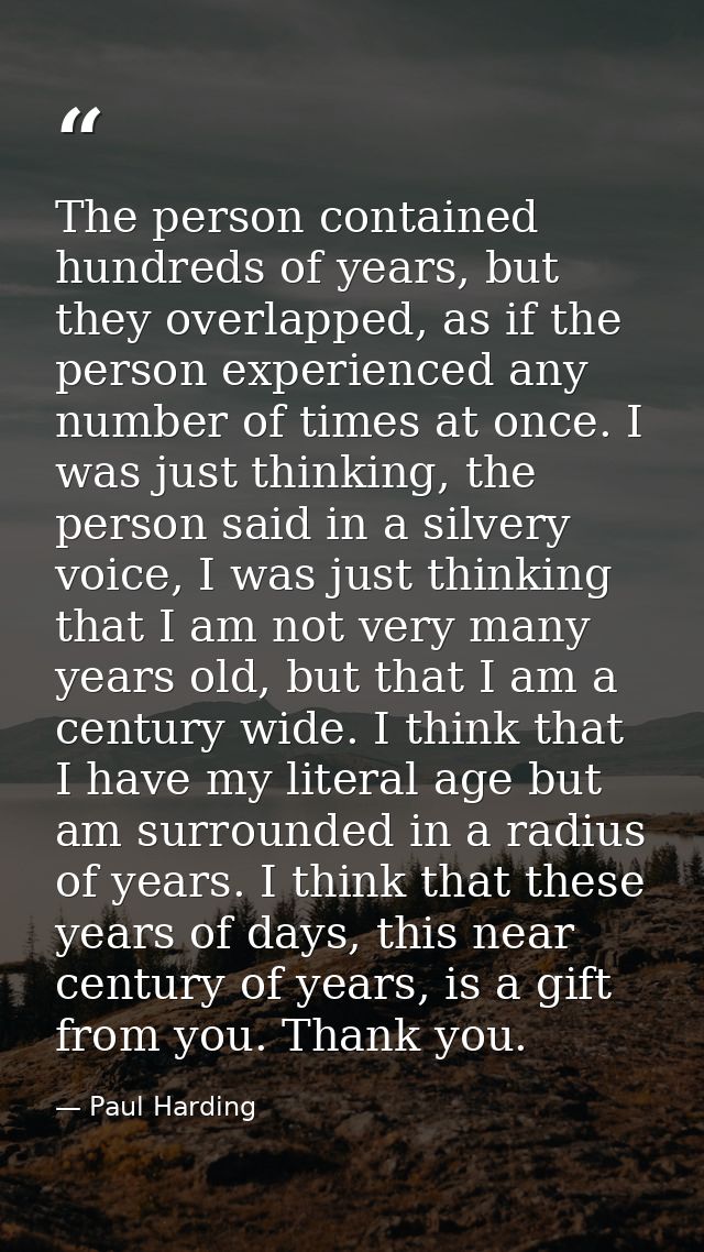 The person contained hundreds of years, but they overlapped, as if the person experienced any number of times at once. I — Paul Harding