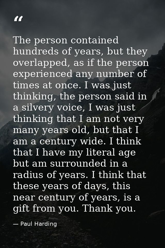 The person contained hundreds of years, but they overlapped, as if the person experienced any number of times at once. I — Paul Harding