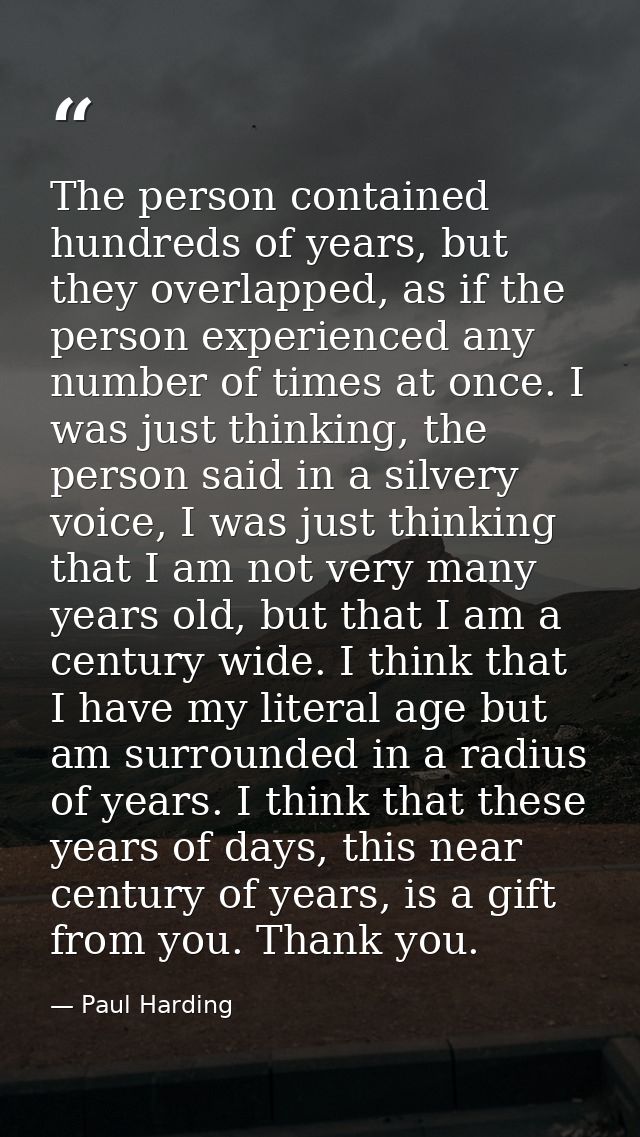 The person contained hundreds of years, but they overlapped, as if the person experienced any number of times at once. I — Paul Harding