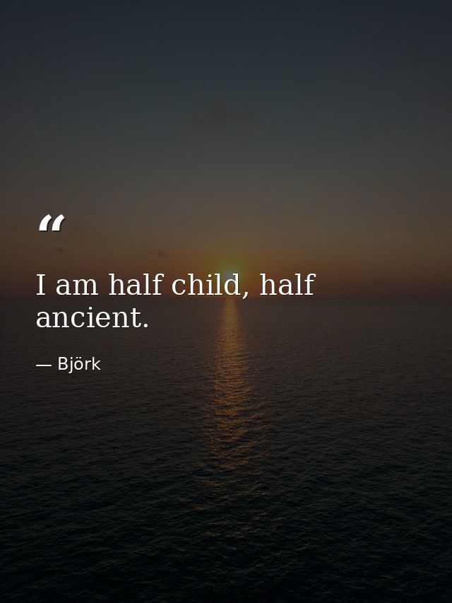 I am half child, half ancient. — Björk