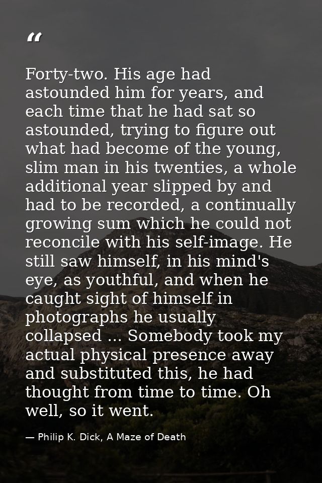 Forty-two. His age had astounded him for years, and each time that he had sat so astounded, trying to figure out what ha — Philip K. Dick, A Maze of Death