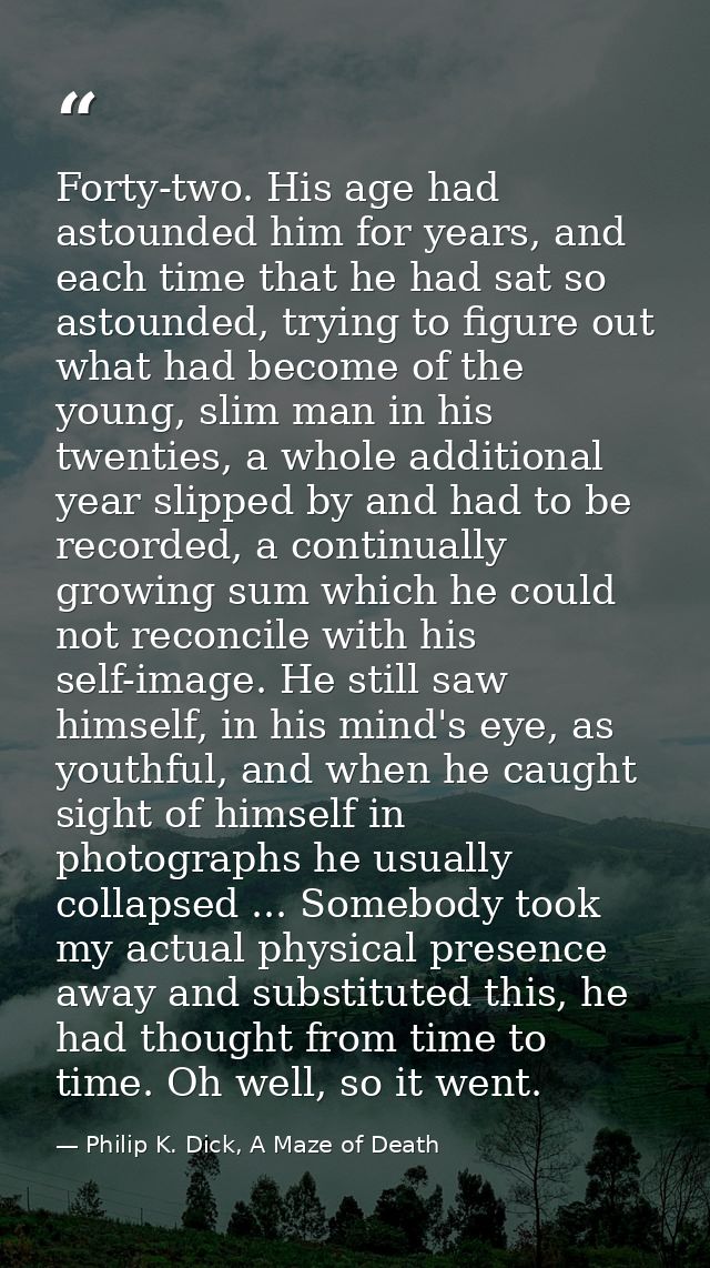 Forty-two. His age had astounded him for years, and each time that he had sat so astounded, trying to figure out what ha — Philip K. Dick, A Maze of Death
