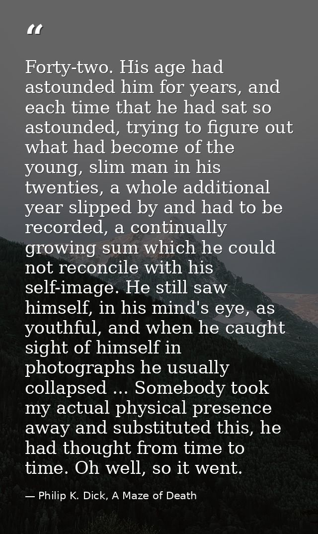 Forty-two. His age had astounded him for years, and each time that he had sat so astounded, trying to figure out what ha — Philip K. Dick, A Maze of Death