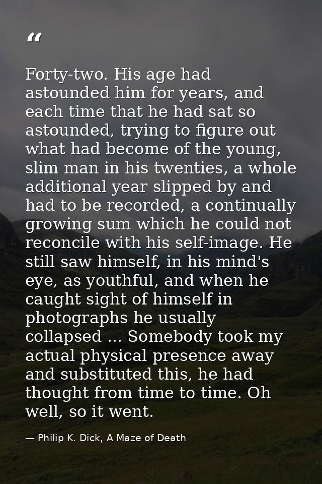 Forty-two. His age had astounded him for years, and each time that he had sat so astounded, trying to figure out what ha — Philip K. Dick, A Maze of Death