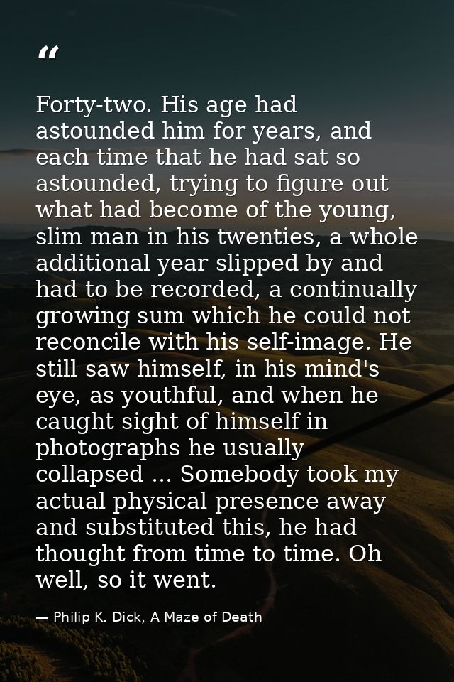 Forty-two. His age had astounded him for years, and each time that he had sat so astounded, trying to figure out what ha — Philip K. Dick, A Maze of Death