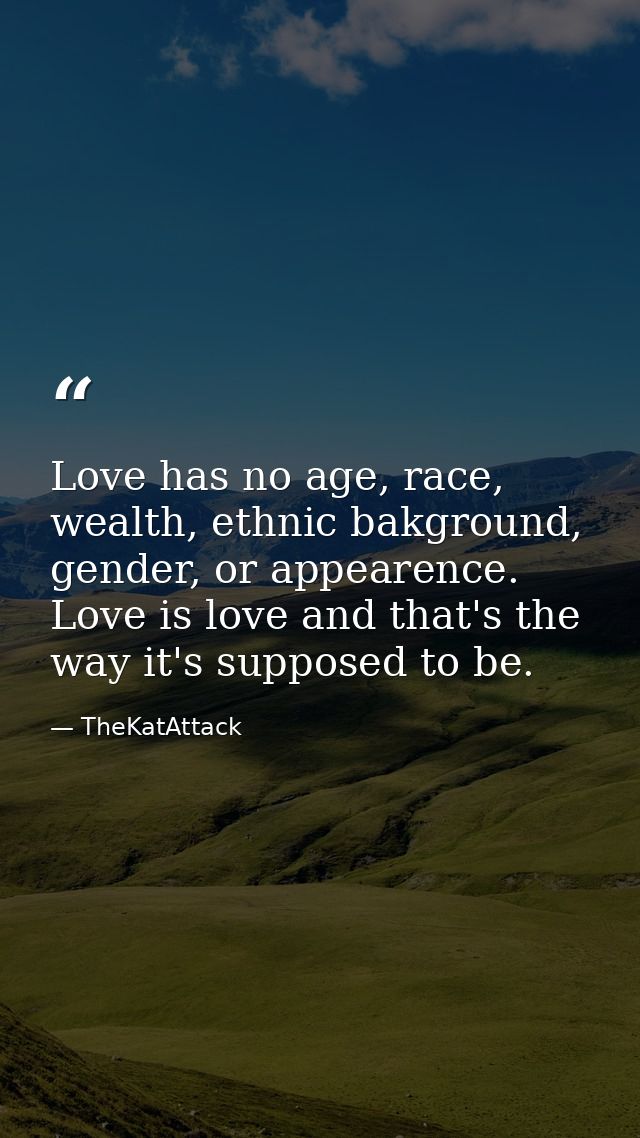 Love has no age, race, wealth, ethnic bakground, gender, or appearence. Love is love and that's the way it's supposed to — TheKatAttack