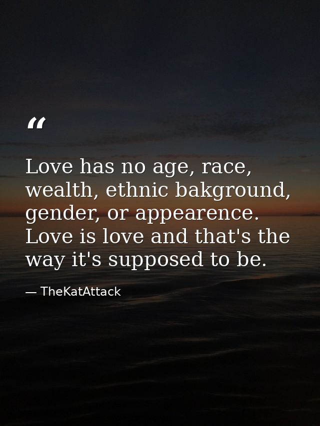 Love has no age, race, wealth, ethnic bakground, gender, or appearence. Love is love and that's the way it's supposed to — TheKatAttack