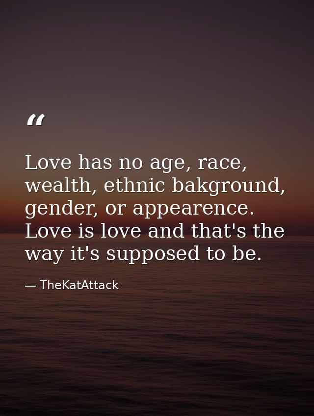 Love has no age, race, wealth, ethnic bakground, gender, or appearence. Love is love and that's the way it's supposed to — TheKatAttack