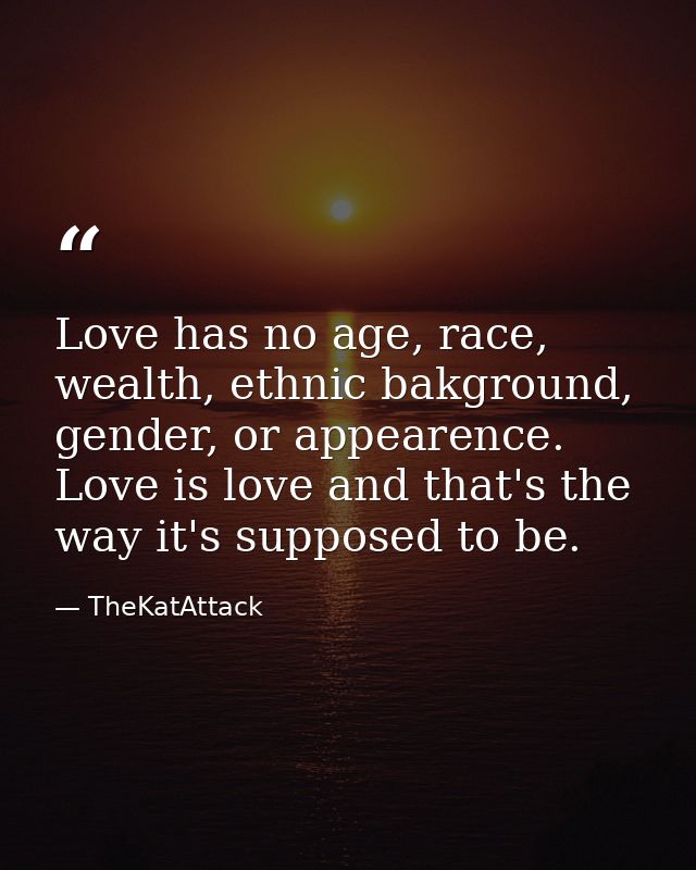 Love has no age, race, wealth, ethnic bakground, gender, or appearence. Love is love and that's the way it's supposed to — TheKatAttack