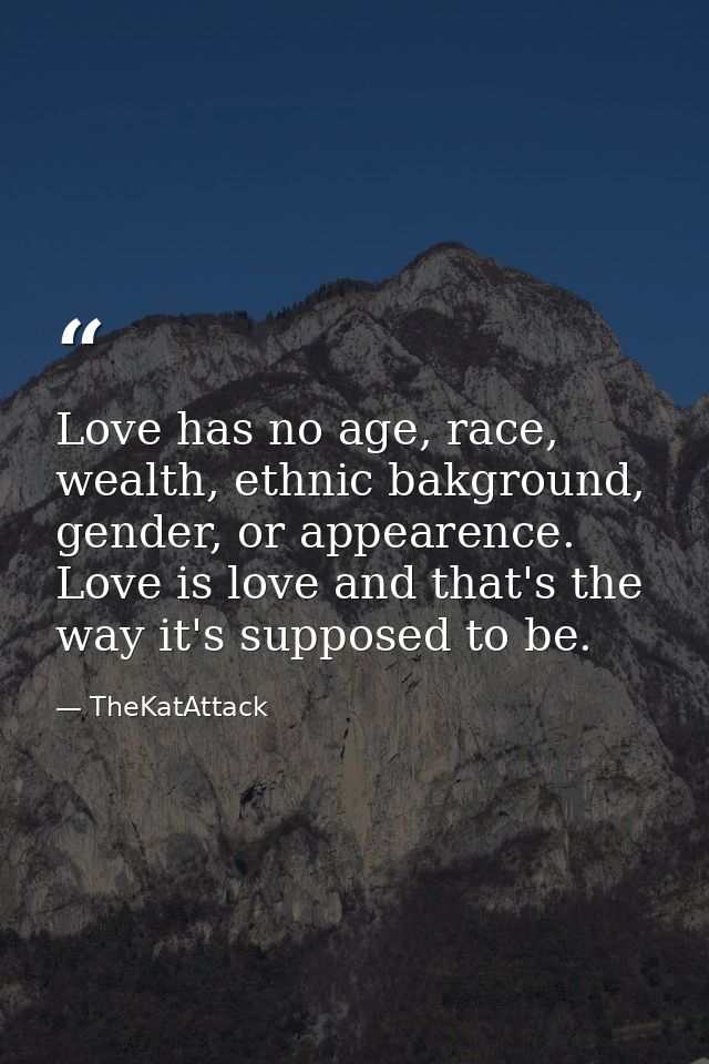Love has no age, race, wealth, ethnic bakground, gender, or appearence. Love is love and that's the way it's supposed to — TheKatAttack