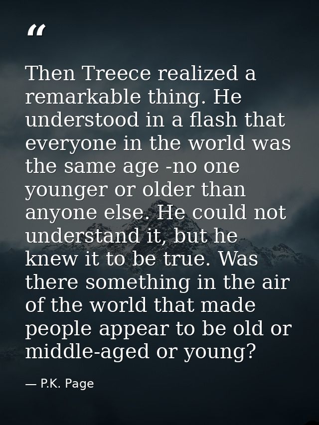 Then Treece realized a remarkable thing. He understood in a flash that everyone in the world was the same age -no one yo — P.K. Page