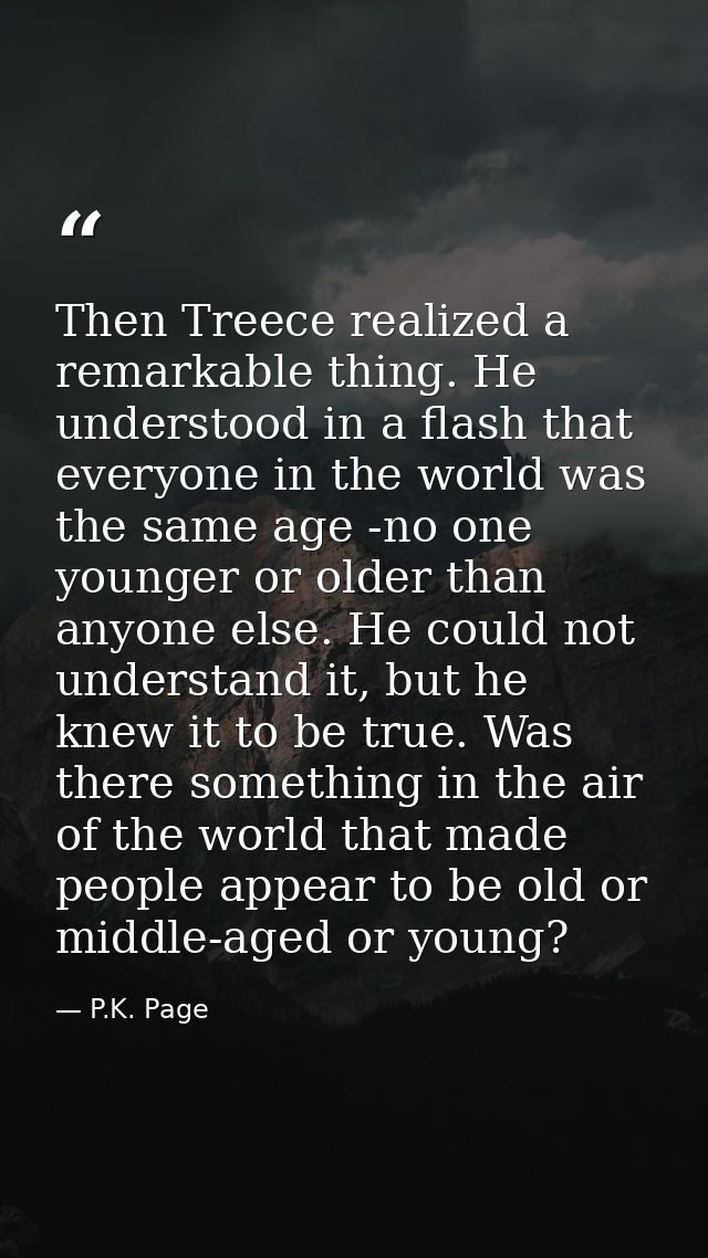 Then Treece realized a remarkable thing. He understood in a flash that everyone in the world was the same age -no one yo — P.K. Page