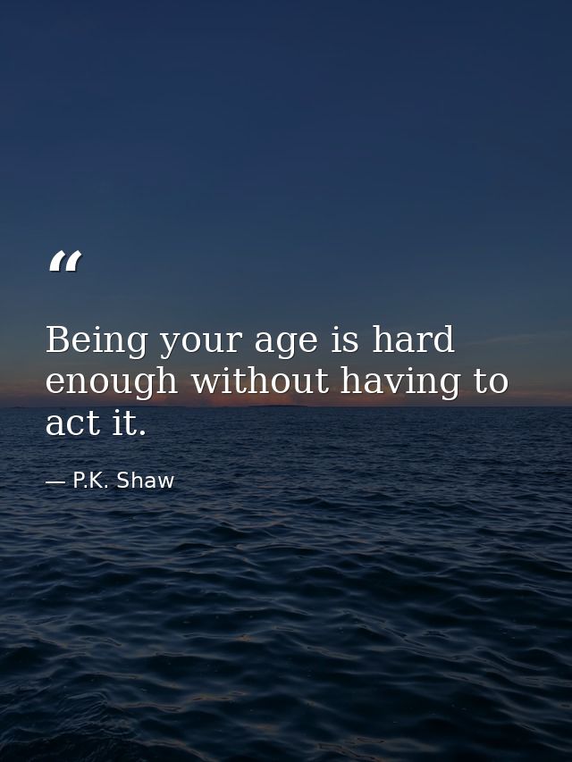 Being your age is hard enough without having to act it. — P.K. Shaw