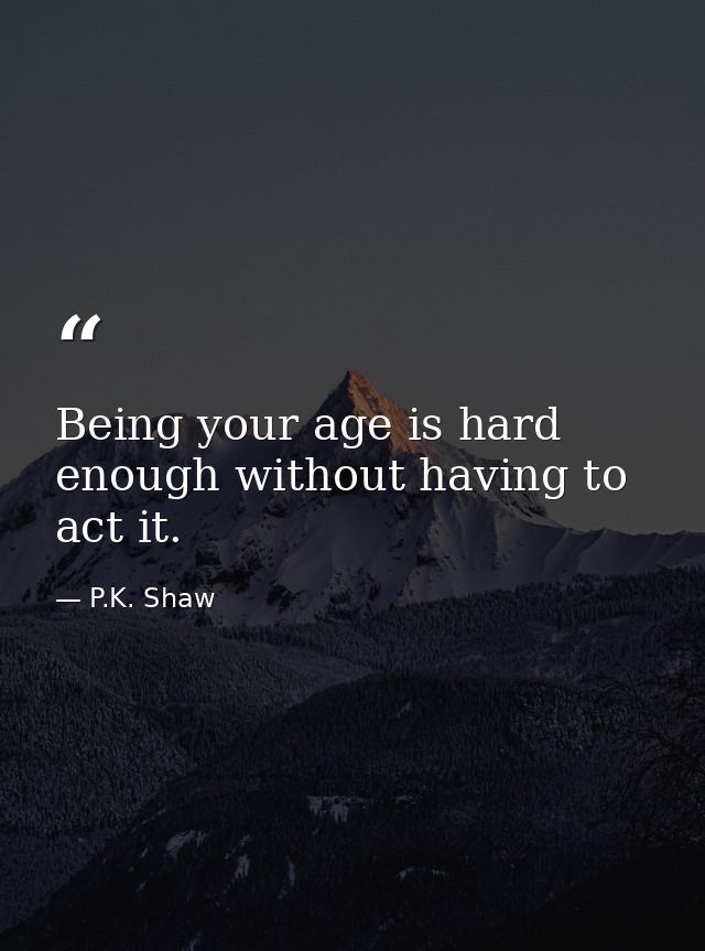 Being your age is hard enough without having to act it. — P.K. Shaw