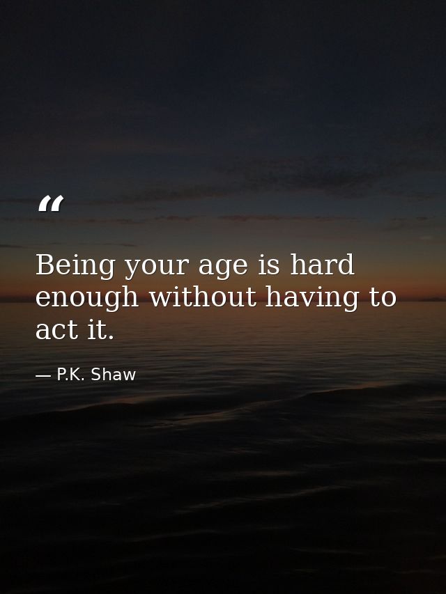 Being your age is hard enough without having to act it. — P.K. Shaw