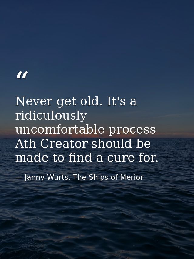 Never get old. It's a ridiculously uncomfortable process Ath Creator should be made to find a cure for. — Janny Wurts, The Ships of Merior