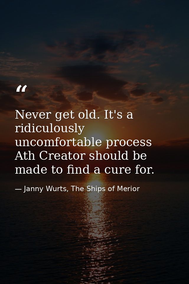 Never get old. It's a ridiculously uncomfortable process Ath Creator should be made to find a cure for. — Janny Wurts, The Ships of Merior
