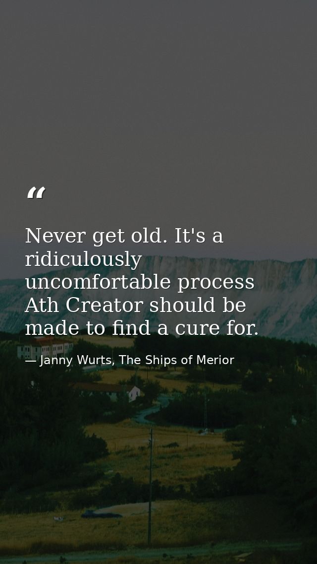 Never get old. It's a ridiculously uncomfortable process Ath Creator should be made to find a cure for. — Janny Wurts, The Ships of Merior