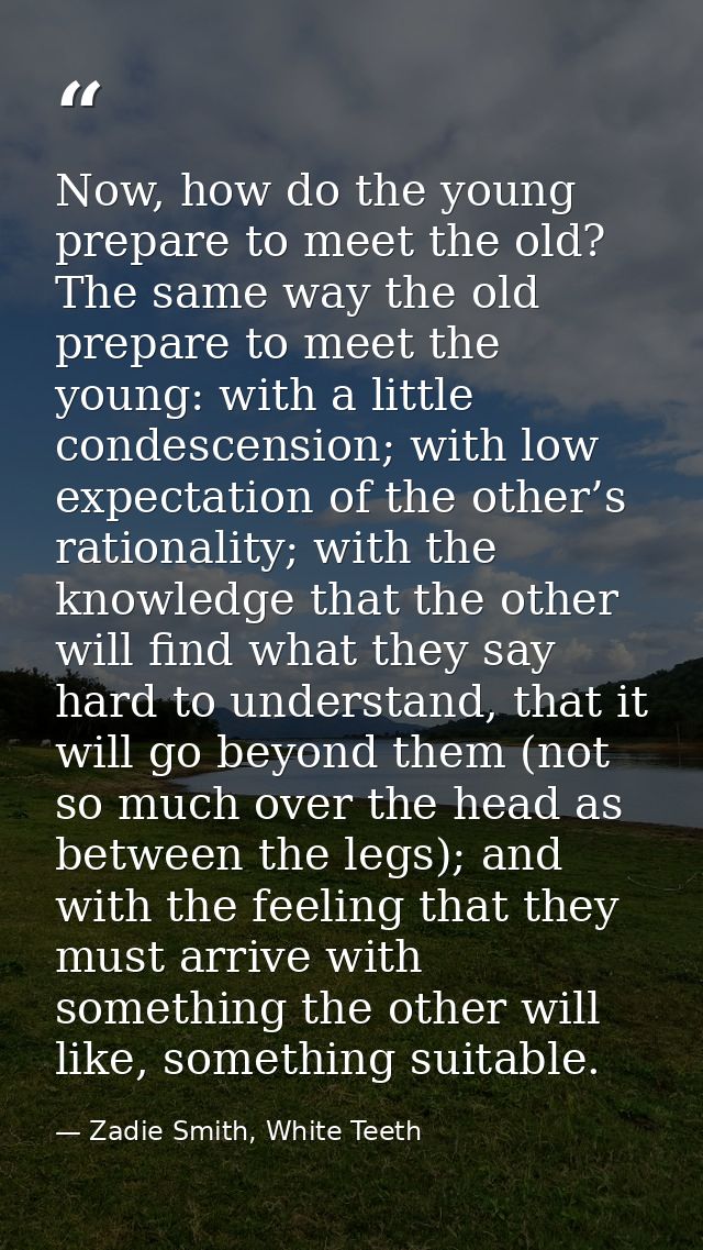Now, how do the young prepare to meet the old? The same way the old prepare to meet the young: with a little condescensi — Zadie Smith, White Teeth