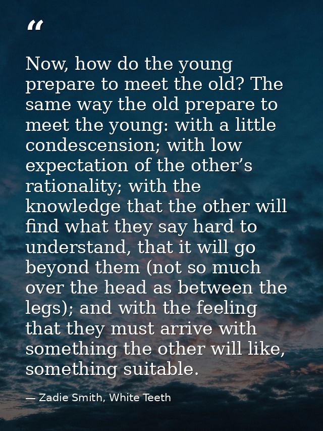 Now, how do the young prepare to meet the old? The same way the old prepare to meet the young: with a little condescensi — Zadie Smith, White Teeth