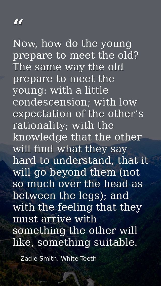 Now, how do the young prepare to meet the old? The same way the old prepare to meet the young: with a little condescensi — Zadie Smith, White Teeth