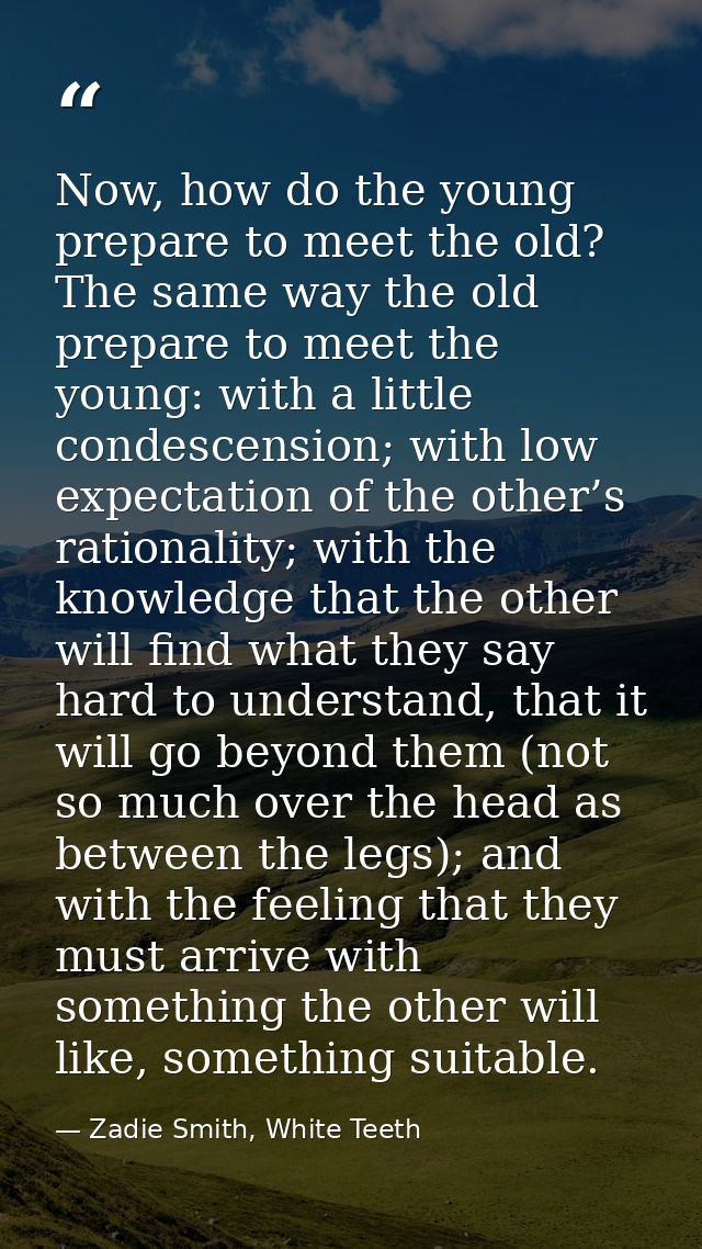 Now, how do the young prepare to meet the old? The same way the old prepare to meet the young: with a little condescensi — Zadie Smith, White Teeth