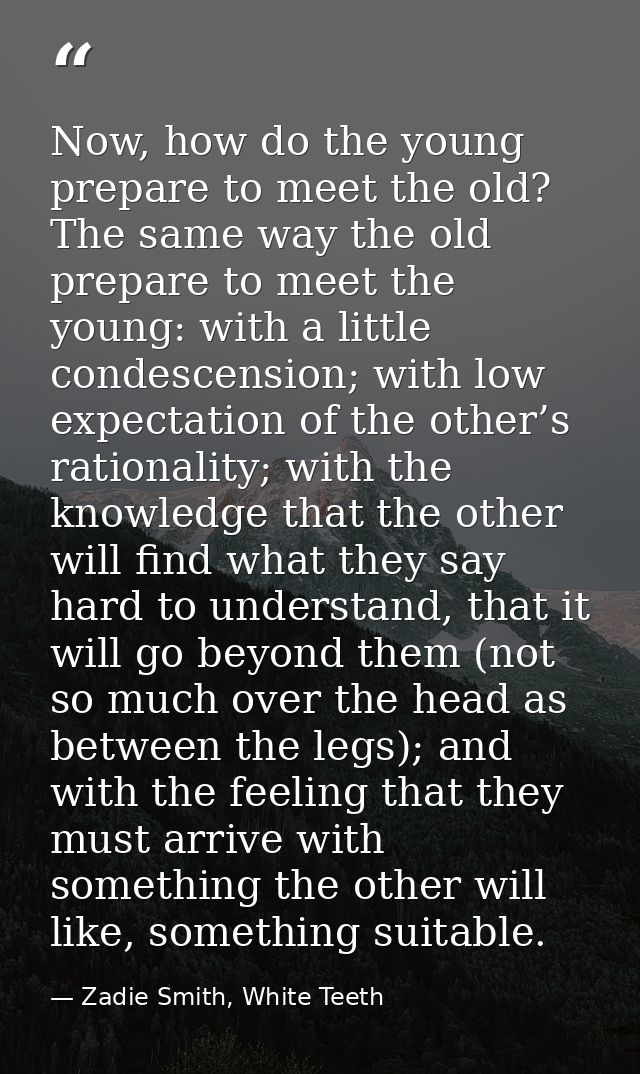 Now, how do the young prepare to meet the old? The same way the old prepare to meet the young: with a little condescensi — Zadie Smith, White Teeth