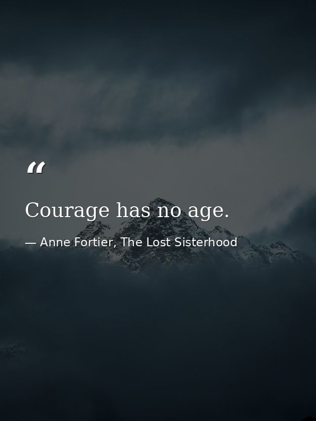 Courage has no age. — Anne Fortier, The Lost Sisterhood