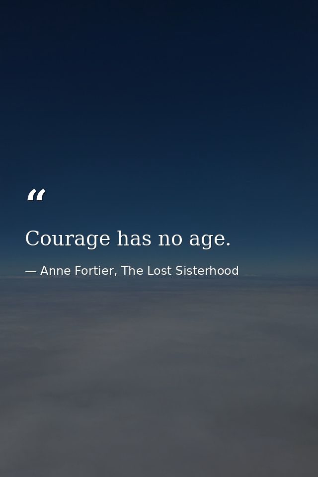 Courage has no age. — Anne Fortier, The Lost Sisterhood