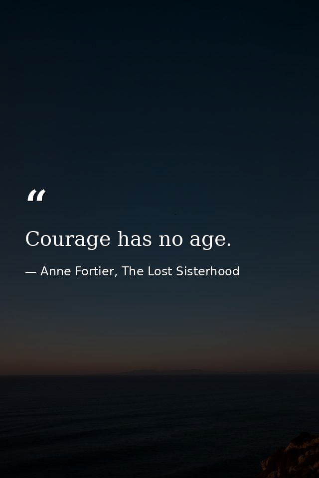Courage has no age. — Anne Fortier, The Lost Sisterhood