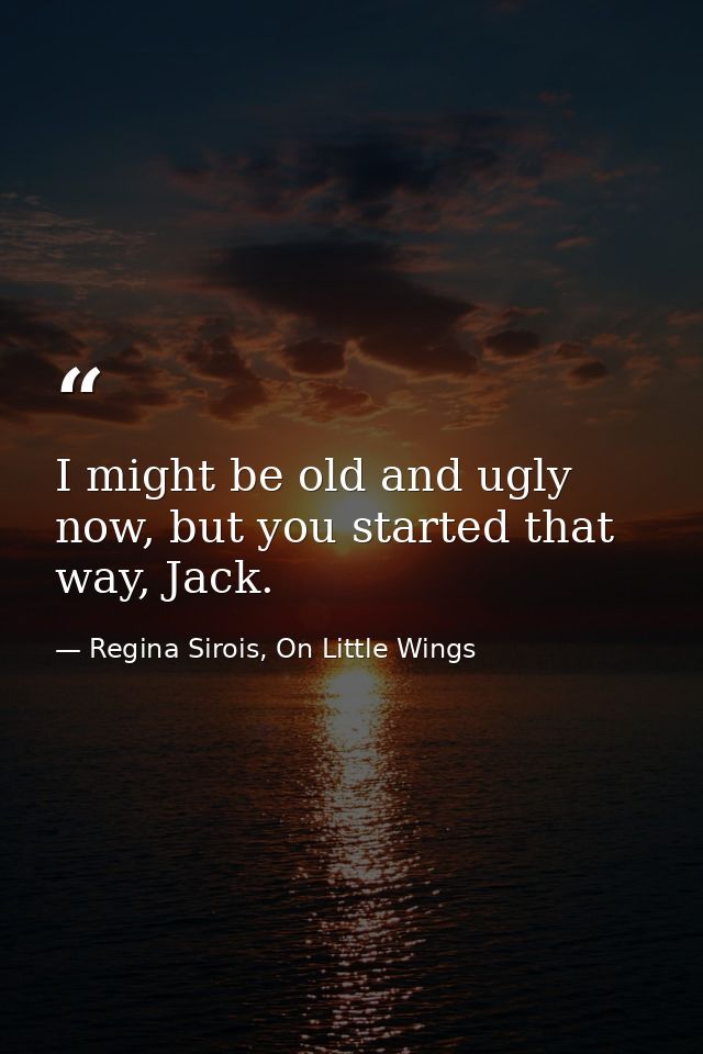 I might be old and ugly now, but you started that way, Jack. — Regina Sirois, On Little Wings
