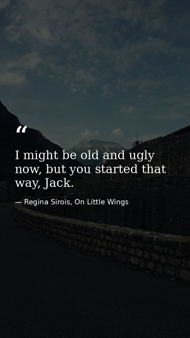 I might be old and ugly now, but you started that way, Jack. — Regina Sirois, On Little Wings