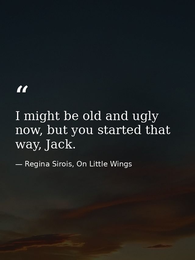 I might be old and ugly now, but you started that way, Jack. — Regina Sirois, On Little Wings