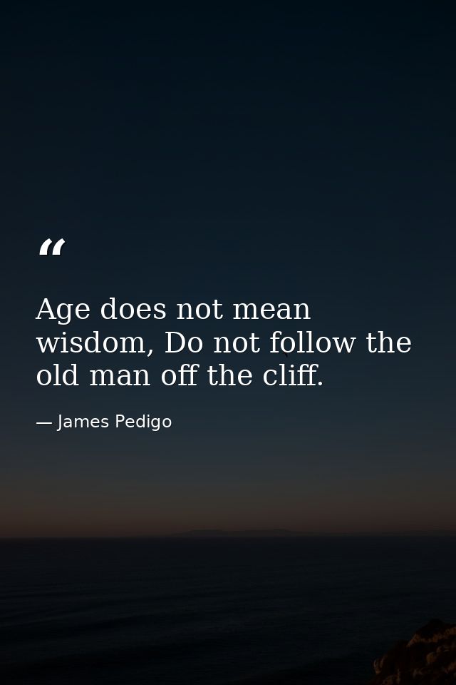 Age does not mean wisdom, Do not follow the old man off the cliff. — James Pedigo