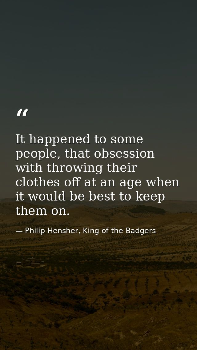 It happened to some people, that obsession with throwing their clothes off at an age when it would be best to keep them  — Philip Hensher, King of the Badgers