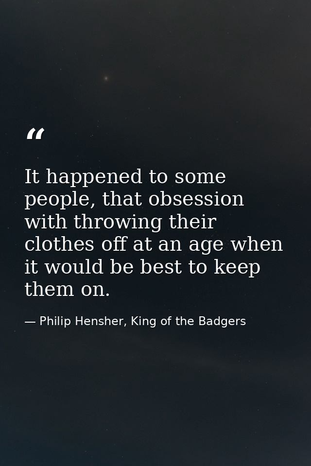 It happened to some people, that obsession with throwing their clothes off at an age when it would be best to keep them  — Philip Hensher, King of the Badgers