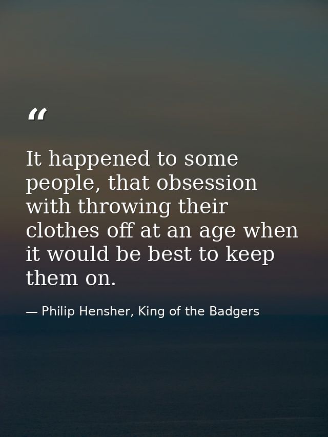 It happened to some people, that obsession with throwing their clothes off at an age when it would be best to keep them  — Philip Hensher, King of the Badgers