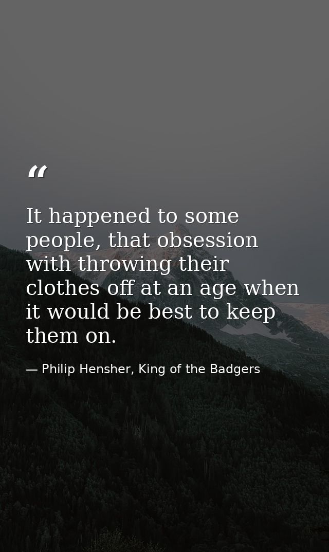 It happened to some people, that obsession with throwing their clothes off at an age when it would be best to keep them  — Philip Hensher, King of the Badgers
