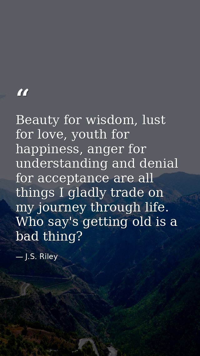 Beauty for wisdom, lust for love, youth for happiness, anger for understanding and denial for acceptance are all things  — J.S. Riley
