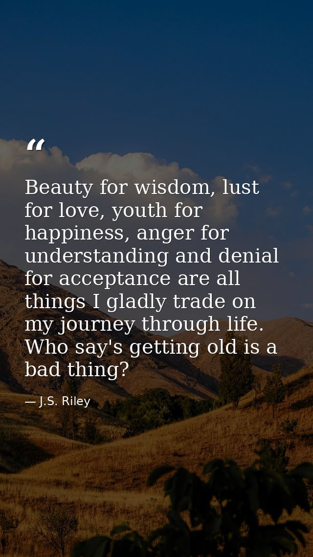Beauty for wisdom, lust for love, youth for happiness, anger for understanding and denial for acceptance are all things  — J.S. Riley